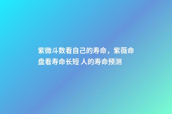 紫微斗数看自己的寿命，紫薇命盘看寿命长短 人的寿命预测-第1张-观点-玄机派
